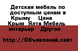 Детская мебель по доступным ценам в Крыму. › Цена ­ 1 - Крым, Ялта Мебель, интерьер » Другое   